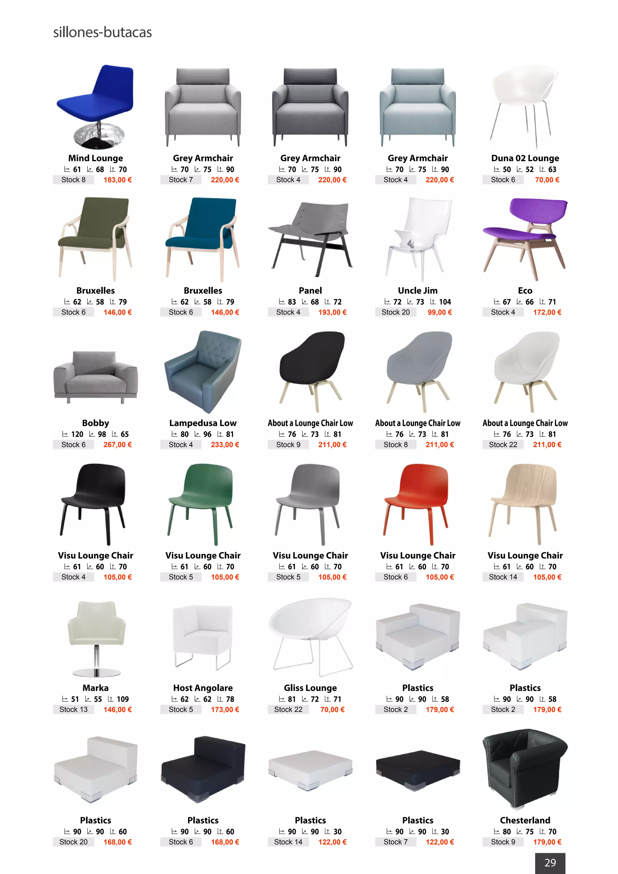 sillones-butacas
29
Mind Lounge
61 68 70
Stock 8 183,00 €
Grey Armchair
70 75 90
Stock 7 220,00 €
Grey Armchair
70 75 90
Stock 4 220,00 €
Grey Armchair
70 75 90
Stock 4 220,00 €
Duna 02 Lounge
50 52 63
Stock 6 70,00 €
Bruxelles
62 58 79
Stock 6 146,00 €
Bruxelles
62 58 79
Stock 6 146,00 €
Panel
83 68 72
Stock 4 193,00 €
Uncle Jim
72 73 104
Stock 20 99,00 €
Eco
67 66 71
Stock 4 172,00 €
Bobby
120 98 65
Stock 6 267,00 €
Lampedusa Low
80 96 81
Stock 4 233,00 €
About a Lounge Chair Low
76 73 81
Stock 9 211,00 €
About a Lounge Chair Low
76 73 81
Stock 8 211,00 €
About a Lounge Chair Low
76 73 81
Stock 22 211,00 €
Visu Lounge Chair
61 60 70
Stock 4 105,00 €
Visu Lounge Chair
61 60 70
Stock 5 105,00 €
Visu Lounge Chair
61 60 70
Stock 5 105,00 €
Visu Lounge Chair
61 60 70
Stock 6 105,00 €
Visu Lounge Chair
61 60 70
Stock 14 105,00 €
Marka
51 55 109
Stock 13 146,00 €
Host Angolare
62 62 78
Stock 5 173,00 €
Gliss Lounge
81 72 71
Stock 22 70,00 €
Plastics
90 90 58
Stock 2 179,00 €
Plastics
90 90 58
Stock 2 179,00 €
Plastics
90 90 60
Stock 20 168,00 €
Plastics
90 90 60
Stock 6 168,00 €
Plastics
90 90 30
Stock 14 122,00 €
Plastics
90 90 30
Stock 7 122,00 €
Chesterland
80 75 70
Stock 9 179,00 €
 