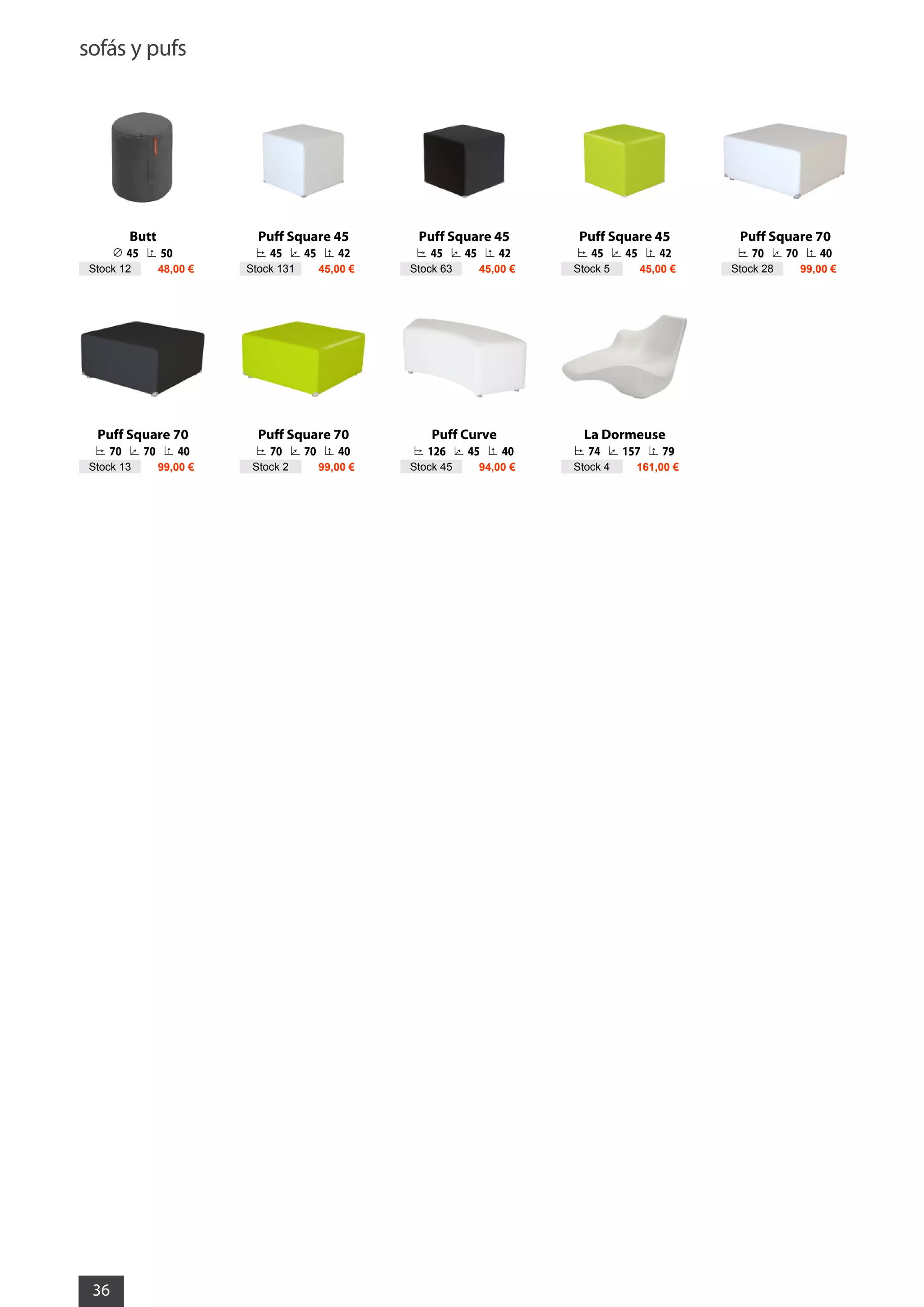 sofás y pufs
36
Butt
45 50
Stock 12 48,00 €
Puff Square 45
45 45 42
Stock 131 45,00 €
Puff Square 45
45 45 42
Stock 63 45,00 €
Puff Square 45
45 45 42
Stock 5 45,00 €
Puff Square 70
70 70 40
Stock 28 99,00 €
Puff Square 70
70 70 40
Stock 13 99,00 €
Puff Square 70
70 70 40
Stock 2 99,00 €
Puff Curve
126 45 40
Stock 45 94,00 €
La Dormeuse
74 157 79
Stock 4 161,00 €
 