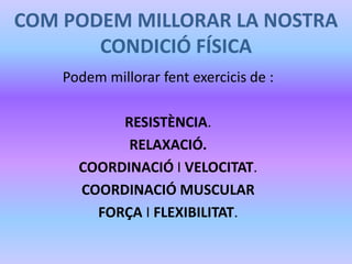 COM PODEM MILLORAR LA NOSTRA
CONDICIÓ FÍSICA
Podem millorar fent exercicis de :
RESISTÈNCIA.
RELAXACIÓ.
COORDINACIÓ I VELOCITAT.
COORDINACIÓ MUSCULAR
FORÇA I FLEXIBILITAT.
 
