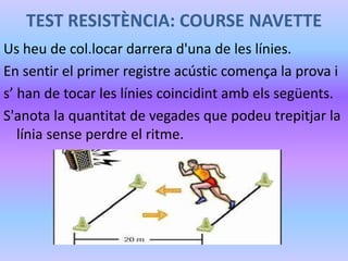 TEST RESISTÈNCIA: COURSE NAVETTE
Us heu de col.locar darrera d'una de les línies.
En sentir el primer registre acústic comença la prova i
s’ han de tocar les línies coincidint amb els següents.
S'anota la quantitat de vegades que podeu trepitjar la
línia sense perdre el ritme.
 