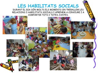LES HABILITATS SOCIALS
DURANT EL DIA SÓN MOLTS ELS MOMENTS ON TREBALLEM LES
RELACIONS I HABILITATS SOCIALS I APRENEM A CONVIURE I A
COMPARTIR TOTS I TOTES JUNTES.
...
 
