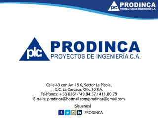 PRODINCA
¡Síguenos!
Calle 43 con Av. 15 K, Sector La Pícola,
C.C. La Cascada. Ofic.10 P.A.
Teléfonos: +58 0261-749.84.57 / 411.80.79
E-mails: prodinca@hotmail.com/prodinca@gmail.com
 