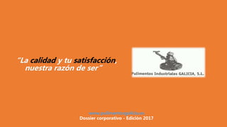 “La calidad y tu satisfacción,
nuestra razón de ser”
www.pulimentosgalicia.es
Dossier corporativo - Edición 2017
 