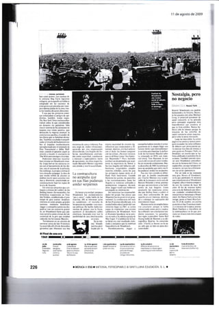 qs{Y
sffi
i 1 de agosto de 2009
Nostalgia, pero
no negocio
Nueva iork
tt
w
p¡ierxa ¡xr¡nron
lrit a.lioi Sa¡c Li! ao!iti rlJ
i.l corlunii llo§ 1'.1ritr losr.rrorl
nril,igfos. paiu ¡qir(li0 se llrbrr r.l
col.tpsrclo srn iil: tir;ilJ)ri clr
cn:el g¡ ilti.r pr rrilf,! ¡{l.is l)or IlXlll_
iti o d¡ririli iudlri da iJ /or:.i: lt.r
Iii ir,i lrotc¡cs doilx(nr .tlinicntos.
Y rso quc h: Ln )rrrcrJr cronr
c¡s crl¡tiz¡b¡n ei ptlisi o dt cpr.
d¡rri¡' l¡¡mhie ¡rllos t ¡(ljrr
ll¡. § u' 1¡i li I¡ilr: illcl[ü r(liro-
r ri¡lizo :¿rbrc lo que con:idcrab,r
ur Crr¡.Iru:il p¡iilr¡ios. Solo
i¡ rs e. r eioino d¡ los ilsi5!(nItS sa
ir)rpno Lrair isioD po:itiir. qLril
.isrtlLrllr lú ¡icluer.l ilru:irJl. ll
ronrar.rii p¡cili(r rl c.urrlorrlt
Ios thirr.s tluc sr b¡ñ¡t{) ü.snu
do,.. Trrn¡bieI rc>¡lt¿hir tr rr!Lrili-
TJdor rl Iriurl, Llrl hr d¡¡¡ric¡ro.o-
hrs cl rútpulso ¡!rolu!ioilrrio.
c.lcrrplar rzrdo por cJ t:rtpt_1on dc
I'ctr'Iou¡sher¡d i thhN Iloll
njJD eill¡do rl il(iLliic¡ l';¡¡)¡('5e
¡l¡eio;! in.1iir (l c:(!ninr) ac
l'hr 1'11o p¡! !i ircr-qitr ¡ l¡ lro|i.
lhlcrúsos i¡ltrlt.sr! nar(s l¡
b*n rctr¡l¡r ur food¡locli Il!¡ú
lio. l rg.i,r lnrr er ioi nirr:rer o: rir
jo cL{l cl lnlrTiilriünlo da Io dr!.
(o:. lon (l É¡li$o dt i-r ¡rciiell.r.
Sin r¡tblr:ro. l.l l)i0pr¡ Li¡ntr¡rLrl-
trra tlcscrh.r proprtrrr l¡ idrs clc
qLia ilrtdio rriildrr dr ii.ircrrc: :e
¡altcn rcu:rrr p:r r r:Luih¡r ¡nu-
:ic,!  Lli!ertr sc. cllniirnLlD nr'
!I0ltio.rillErrtc hr. o las r rgla: de
l.r r.n dc.!u.rri¡.
Un illi() l.l:r -rlrf,rti!o rlu! (li
ir.luco r ci¡1i(os C!i r.llrbrc rle lo:
Rollilg Stor)ri. tn ilo luntbi.. Io:
Lrritiirico: rerpirrcciJ¡r cil ll:il-
Llc L'¡i.los. rslrblrci.ildo !l pro-
toiipo (1c Sir¡ rstühr d(splirTi-
rirenio; a¡ itviúx ptoplD- gundei
recirioi nr.iiilro! brrlllriír
.lrlgrr r tontp:ln:r rlllr:ir¡ oi! d!-i.
l)cdr:c con ut (ojcr!'i lo gl,tlLIi.
!o L¡n 1'oodiioaL Cttc qlr. Jd..
rir.ri sir irir roüro (i r:tr d(i (lG
(Lrnrairt.rl dr l¡ Sir¡ qlt( ctih¡n
iod.rlalo io l;Lr xt.¡tit: 11¡:lr:
l !r:nintroD an uI cirru¡lo dc
CilIrc,Ji cCrc¡ Ce S¡n ljr-1n(isro.
I-o o(rrrri(1o Iilr cl 6 dr rliar.n]btc
!:.lr.lnli/.! Cua rlt,1ilLl¡l: !!l irot
El final de una era
1e6e-rTr-ry§ry:mf-
[¿ contracultura
no acePtaba que
en sus filas pudieran
anidar serpientes
-¡L zrhl¡ile trLlG is-rad..¡É
Irdc Fffio L¡bÚd.de ¡*á6d.4@
E,h6nóÉ d?¡¡gÉ. Chdl6rra6on F.ffiBiro
llegaah .tsc-br .gimaslEoo .lfasiy.¡&
l¡m @9u Td€!n,¡@ W@ds8L
sry. d€Pdefi
2a d¿ 3!ptiar6.!: rS da ñbc
Coml€iláútEUU Mi,la¡Esd€pea
'i ,- a ri r|t ,l ¡r rrr.rri i':!l;:
¿.'rr:':C:,.rji: .ria'.,ir!L
Dd. úd.aG¡tc
s6* iür¡añüE Fat¡ddaFocldé
wshir?€m eift. fn*w{Ce$6rn
Vra;ñ epñülode
Arrio
aiffi
r deseptienrbre
226 I MÚSICA II ESOT VAIERIAL TOTOCOPIABI.E O SATiI-LA1'iA EDUCACiOI'J. S, L
.ir rlr ¡iloLlurri,: rr.l,-t:.r.r !t:c
unl ¡::t,: rlc :r'.i1.:< t: tt.l:.r,tlr-.
tr:r.t-id.: Fi ii¡ ir ii:rl,: f.i.tirrl
dr:rr¡rb;.:tl-r I.. -il!lLr(l.t ir'
irclr)0. i¡a!c lr.L¡:ra:ri: !t ir: ii..
(lO (Ol)lO -iil riic: r I:¡ill:.ti ¡¡l
.i ¡tLi)1!O ! (lr(t.talal(: :l.ti:L)
dc ¡lic:r0t¡c. ii¡l al:iLr' :lr-ll o,,.r-
n.rrlo lic:crr:ir 1lu:r:r: c:;r:tr :r,
i,r.i !r:toiii :. ir::r, :,) i(it(iir...rL {l
mism¡ nrccsidad dc elcnlos s.ig-
ni6§tir6 que ,nütrmali1.ó ¿ Al
tdmo¡t. Adcrnás. e¡a iáril sñ¿lar
con cl dedd los Stons cafg¡rotr
con ¡s cülps. ¿:¡ío crur¡ n!ü5i(6
que * delioiaa como -Sus S¡úflr
cas ilsjesrad!§'? h¡r¿ f¡chado:
sraba¡ HD dcspislads que atep
tarco la_sugrrencia dc l¡uur a
16 L6 tuBels del tnfimo cdli.
fomiam, creléndols simpls
morerc rcbelds. como los gue
l* anopamn m€s afiás m cl
H¡.dc Parli lmdifl€Ds- Cuando
¡loieron los juici6, lü qrÉrsllds
t lins rerimiuiones, hasta lrs
Angels w sintieron udliads ],
prmeiiem sngana: durantc
rD6. J¿geFr temió que hubierüir
encarE¡do s clif, rinacióo.
Sin minimilir ls resporebilÍ
dds dcl grupo- hcy pare qur
Ahatrrmt luc un E ilr ensr gsm'
Écion¡I. Ij ¡ris¡Gr¿ci¡ dtl rftk
de San Fnnci*o d*idió quc- si la
c,ud¿d lBbí¿ sido cl jüd¡r¡ del me
rinrien¡o ¡ippr r"n 196r, $ sntis
capüz de imprsi$r uo¡ vmión
califurniana dc lvoodsttrk Pm
el Ah¿mmt spftdHy n0 * püÉ
cia en n¿d¿ a la edéaica EBrja dc
ilts Y¡gur. Y cl pr¡b¡ito dt !a Cc.
t¿ Oe¡¡e cm mis rcbiEdo, mcl§
nudo ! tréptiú quc l¿ mühirud
boquiabiefl¿ de R ood<ttrk
P¿radóji@cnrts. J¡s¡aÉr !
smpaiiia h¡bi¿n inruidoel aiÉ
glmi€¡¡o dc ln utot¡ia hippJ con
Gir¡r¡r .§r,¿l¡fl. qre imiut mrr
re *nirir ps$boutiru la lElie
la d€ lc hero6 Mnfsl§ {alE
.¿ relaeÁd¡ en DTD. cB¡ ml{-
ñ¿l rrtra), TBi AlElrcnt. l¿ ilr}
LÉnci¿ lkl Mdno risl o¡rBr ffiultd-
b¡ u¡ ¡mudo embuffi. lls-
rndirisrtrcdc1 9.lssrtrilul-
tuB rc üef,lübs que en¡re ru §-
l¿s prdtm ¡rid¡r las erf,iertes.
l'ue s fts $rando tr difurL
dió qur i{ .fonr'iio rMbr¿lda
por Cirarl$ lilallsn cra ftspan-
sblc dc l¡ m¡ssc en la w dr:
Eorna¡¡ Pol¿oski y otrs §6ina-
tqs que ¿trtroli7¡rotr d ls hilbi-
ran¡es dr Ls Angeies, C6té
acrpudo: los rclsñEr6 c01i¿-
dG por l?o,liDg 5¡olr a cübrir el
c¿s ibú conl'ocidG d€ que
iqEcllo era ün nr@tale, dsdñ¡-
do .r cnbngil ia repuraciiin dtl
m0im¡en{o Jtipl4'-
I{arM tEni. un .rñrplio histÉ
ridl cüslsrio ¿unqur r hlhía
rejlltnt¿do ctr¡p .gr¡nl !' 6piri'
ba a diitrldir sus eosialras me'
di¿ntt Rnlions. Lr gilinti¿d-
bd¡ rip6 rspet¡bi6: hffi¡ Ncil
Young habló de }tarsn ¡ su dis-
cográlica. Repris. Su oftodf
ciin: -(hadic es bsm §0 lo su-
I0. solo qBs un tipo u, poco dre
rontrolado-.
jÉ*
En hoffi ! ]a rcrdad. Iampo(o
§roodstqk iue wluiram¡tc
-paz y amor": nadic h¿bl¡ dc lc
mueñ6. A¡li * tolcmrm nds
de rudaiismo rt iocB¡d¡o de
ls püs¡6 de comida- con scu-
s politica. De hcho. hubo re
rr¡t6 dc pásico: tr¿s l¿ liurir-
queddm ¡l derbieno c¿I¡ls
e1écric6 haciendo Du]. rea¡ la
pGibilidad de uDn elsrrNuciófl
i)ii lo nris
ilrDr  ooLli
ul. ,Lrr S.lor i
l.riitio píri l-i
 