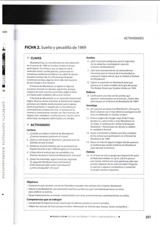 ¿009
ACTIVIDADES
FICHA 2. Sueño y pesaclilia c{e 1969&
ffi
{
Hf¡r
i. c
H
l
r
to
Iir¡c
atr-
Hl
-dc
ado
lúo
ldl
hu-
ela
de
1ds,
F CUTVES
Wocdstockfue un macrofestival de rock celebrado
en el verano de 1 969 en Estados Unidos en el que
partic¡paron 33 artistas y que, aunque no era la
intención inicial, resultó gratuito. puesto que los
numerosos asistentes derribaron las vallas de acceso
durante el primer día. En el festival participaron
numerosos artistas, a§unos de la talla intemacional
de Joe Cocker o Jimi Hendrix.
El festivat de Woodstock se repit¡ó en algunas
ocasiones durante las décadas siguientet aunque
ninguno de estos er€ntos posteriores logró el éxito
y la repercusión mediática del primer festival-
El festival de Woodstock es un icono del mov¡miento
hippie. Muchos de los asistentes al festival eran hippies:
pesonas con ideales revolucionarios para la época,
como el pacifismq el respeto por la naturaleza y la
convivencia en armonía con ella. el rechazo de las
normas y convenciones socialeg etc. Para muchos. los
hippies eran verdaderos revolucionarios. Fueron, entre
otras cosas. ecologistas adelantados a su tiempo.
F ACTIVIDADES
Lectura
1. ¿Cuándo se celebró el festival de Woodstock?
¿Cuántas personas asistieron al mismo?
2. ¿Qué ocurrió luego en Altamont? ¿Qu¡énes eran las
estrellas de este festival?
3. Señala los acontecirnientos que se produjeron en
España durante el año 1969 recogidos en el artÍculo.
4" ¿Cómo dice el articulo que se trasladaba a los
músicos durante el fest¡val de Woodstock? ¿Por qué?
5. ¿Quién ha intentado, según el artículo, organizar
un segundo Woodstock para conmemorar
el 40 aniversario del citado macrofestival?
¿Lo ha conseguido? ¿Por qué?
Analiza
6. ¿Qué situaciones peligrosas para Ia seguridad
de los asistentes se produjeron durante
el festival de Woodstock?
7. ¿Qué otro acontec¡m¡ento de exbaordinaria
relevancia para la historia de la humanidad se
produjo el mismo año en que se celebró el festival
de Woodstock?
B. Explica la expresión un Woodstockoeste que
aparece en el texto al hablar de la gira del grupo
The Rolling Stones por Estados Unidos en 1 969.
Elabora
9. Confecciona una lista con los artistas que
aparecen mencionados en el artículo. ¿Todos ellos
part¡c¡paron en el festival de Woodstock de 1969?
lnvestiga
10. ¿En qué país europeo está Woodstock? ¿Por qué se
llamó entonces así el macrofestival protagonista del
artícuio celebrado en Estados Unidos?
1 1. Visita la página de Google maps (http//maps.
google.es) u otra similar y sitúa Woodstock en
un mapa. A cont¡nuación, realiza la búsqueda
Woodstock + fest¡vdl para ver dónde se celebró
en realidad el festival.
12. Busca información y elabora una lista completa
de los art¡stas que particip¿ron en el festival de
Woodstockde 1969.
13. Busca en lnternet alguna imagen donde aparezca
la mult¡tud que asistió al festival de Woodstock.
¿Qué opinión te merece?
Debate
'14, En el texto se cita un grupo que disponía de avÍón
privado para realizar sus giras. ¿Qué te parece
que existan artistas con unas ganancias tales que
puedan disponer de un avión privado? Pregunta
su opinión a algunos compañeros y comentad
en grupo vuestraS respuestas.
t.
'isis
nsi-
'ncs
p¿-
ay
.€n
he-
rde
ro!-
icn-
.en
) tU.
cie
rdo
rL
.s§
Gk
{a-
.to
hrá
{t-
ss.
Ed-
do-
arl-
rllo
rni-
tü.
de
¡rc-
trte
>
Ohjetivos
. Conocer en qué consistló uno de los festivales musicales más exitosos de la historia: Woodstock.
. Vatorar la posibilidad de una convivencia pacífica cuando una gran cantidad de personas se reúne
para celebrar un evento"
. Situar históricamente un evento, relacionándolo con otros acontecimientos contemporáneos ocurridos.
Competencias que se trabajan
- Comprender la importancia del respeto por los dernás cuando se convive con ellos.
. Utilizar los recursos de lnternet para iocalizar información de dist¡nto tipo: textual, visual, cartográfica.. -
227¡ MÚSrcá II ESo ! MATERIAL FoToCoPiABLE o SANTILLANA EDUCACIÓN. S. L. T
 