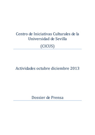  
 
 
 
 
 
 
Centro de Iniciativas Culturales de la 
Universidad de Sevilla 
(CICUS) 
 
 
 
 
 
Actividades octubre diciembre 2013 
 
 
 
Dossier de Prensa 
 
 
 
 
 
 
 
 