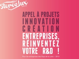 APPEL a projets
innovation
c r ea t i o n
Entreprises,
reinventez
votre R&D !
Pour les entreprises des Pays de la Loire - 2013
 