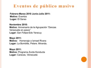 Febrero-Marzo 2010 Junio-Julio 2011:
Motivo: Eventos
Lugar: El Sarao

Noviembre 2010:
Motivo: Aniversario de la Agrupación “Danzas
Venezuela en pasos”
Lugar: San Felipe-Edo Yaracuy

Mayo 2011:
Motivo: Homenaje a Ismael Rivera
Lugar: La Bombilla, Petare. Miranda.

Mayo 2011:
Motivo: Programa Zurda Konducta
Lugar: Caracas, Venezuela
 