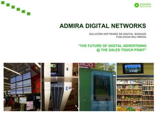 ADMIRA DIGITAL NETWORKS
         SOLUCIÓN SOFTWARE DE DIGITAL SIGNAGE
                          PUBLICIDAD MULTIMEDIA


    “THE FUTURE OF DIGITAL ADVERTISING
             @ THE SALES TOUCH POINT”
 