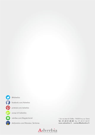 @Adverbia

facebook.com/Adverbia


pinterest.com/adverbia

scoop.it/t/adverbia


netvibes.com/blog-territorial          1 bis rue Jean le Galleu - 94200 Ivry - sur - Seine
                                       Tél. : 01 45 21 48 48 - fax : 01 45 21 64 01
dailymotion.com/Monsieur_Territoires   www.adverbia.fr - contact@adverbia.fr
 