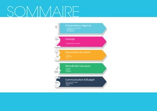 SOMMAIRE
1 Présentation Agence
2 Concept
- Développement du concept
3 Evènements en amont
- Contexte
- Evènements
- Lieu
- Vendredi
- Samedi
- Dimanche
4 Déroulé des trois jours
5 Communication & Budget
- Présentation de l’entreprise
- Organigramme
- Nos références
- Plan de communication
- Rétroplanning
- Budget
- Vendredi
- Samedi
- Dimanche
 