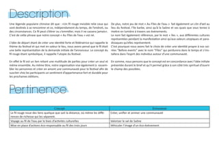 Une légende populaire chinoise dit que : «Un fil rouge invisible relie ceux qui
sont destinés à se rencontrer et ce, indépendament du temps, de l’endroit, ou
des circonstances. Ce fil peut s’étirer ou s’emmêler, mais il ne cassera jamais».
C’est de cette phrase que notre concept « Au Fîles de l’eau » est né.
L’idée de départ étant de créer une identité forte et fédératrice qui rappelle le
thème du festival et qui met en valeur le lieu, nous avons pensé que le fil était
une belle représentation de la demande initiale de l’annonceur. Le concept du
fil rouge étant symbolique, il rappelle l’utopie du festival.
En effet le fil est un lien reliant une multitude de parties pour créer un seul et
même ensemble. Au même titre, notre organisation vise également à rassem-
bler les personnes et créer en amont une communauté pour le festival afin de
susciter chez les participants un sentiment d’appartenance fort et durable pour
les prochaines éditions.
De plus, notre jeu de mot « Au Fîles de l’eau » fait également un clin d’œil au
lieu du festival, l’île barbe, ainsi qu’à la Saône et ses quais que vous teniez à
mettre en lumière à travers ses événements.
Le nom fait également référence, par le mot « îles », aux différentes cultures
représentées pendant la manifestation ainsi qu’aux valeurs utopiques et para-
disiaques qu’elles représentent.
C’est pourquoi nous avons fait le choix de créer une identité propre à nos soi-
rées “Before events” avec le nom “Fîles” qui perdurera dans le temps et s’ins-
tallera dans l’esprit des individus autour d’une communauté.
En somme, nous pensons que le concept est en concordance avec l’idée initiale
présentée durant le brief et qu’il permet grâce à son côté très spirituel d’ouvrir
le champ des possibles.
Description
Pertinence
Concept Evènement
Le fil rouge noue des liens quelque que soit la distance, où même les diffé-
rences de richesse qui les séparent.
Créer, unifier et animer une communauté
Voyage au fil de l’eau par le biais d’activités culturelles Valoriser le val de Saône
Mise en place d’actions éco-responsable au fil des trois jours Véhiculer l’image d’un éco-évènement
 