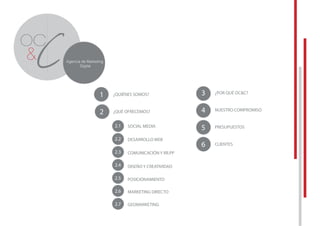 ¿QUIÉNES SOMOS? ¿POR QUÉ OC&C?
¿QUÉ OFRECEMOS? NUESTRO COMPROMISO
PRESUPUESTOS
CLIENTES
SOCIAL MEDIA
DESARROLLO WEB
COMUNICACIÓN Y RR.PP
POSICIONAMIENTO
DISEÑO Y CREATIVIDAD
MARKETING DIRECTO
GEOMARKETING
1
2
2.1
2.2
2.3
2.4
2.5
2.6
2.7
3
4
5
6
 