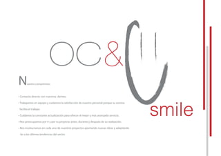 Nuestro comprimiso:
• Contacto directo con nuestros clientes.
• Trabajamos en equipo y cuidamos la satisfacción de nuestro personal porque su sonrisa
facilita el trabajo.
• Cuidamos la constante actualización para ofrecer el mejor y más avanzado servicio.
• Nos preocupamos por ti y por tu proyecto antes, durante y después de su realización.
• Nos involucramos en cada uno de nuestros proyectos aportando nuevas ideas y adaptándo 	
las a las últimas tendencias del sector.
 