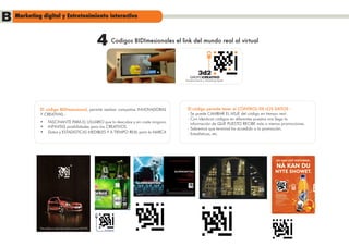 B Marketing digital y Entretenimiento interactivo
                                           4      Codigos BIDImesionales el link del mundo real al virtual




                                                              PLAY


                                                                                  Entretenimiento y Marketing Digital




              El código BIDImensional, permite realizar campañas INNOVADORAS       El código permite tener el CONTROL DE LOS DATOS :
              Y CREATIVAS :                                                        - Se puede CAMBIAR EL MSJE del código en tiempo real.
                                                                                   - Con ídenticos códigos en diferentes puestos nos llega la
              •	 FASCINANTE PARA EL USUARIO que lo descubre y sin coste ninguno      información de QUE PUESTO RECIBE más o menos promociones.
              •	 INFINITAS posibilidades para los CREATIVOS                        - Sabremos que terminal ha accedido a la promoción.
              •	 Datos y ESTADISTICAS MEDIBLES Y A TIEMPO REAL para la MARCA       - Estadistícas, etc
 