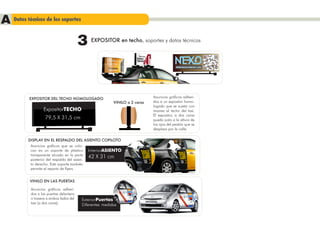 A Datos técnicos de los soportes
                                         3   EXPOSITOR en techo, soportes y datos técnicos



                                                                                          WWW.NEXOCOMPANY.COM




           EXPOSITOR DEL TECHO HOMOLOGADO                                   Anuncios gráficos adheri-
                                                         VINILO a 2 caras   dos a un expositor homo-
                                                                            logado que se sujeta con
                  ExpositorTECHO                                            imanes al techo del taxi.
                                                                            El expositor, a dos caras
                   79,5 X 31,5 cm                                           queda justo a la altura de
                                                                            los ojos del peatón que se
                                                                            desplaza por la calle.

          DISPLAY EN EL RESPALDO DEL ASIENTO COPILOTO
           Anuncios gráficos que se colo-
           can en un soporte de plástico InteriorASIENTO
           transparente situado en la parte
           posterior del respaldo del asien-
                                             42 X 31 cm
           to derecho. Este soporte también
           permite el reparto de flyers.


           VINILO EN LAS PUERTAS

           Anuncios gráficos adheri-
           dos a las puertas delantera
           o trasera a ambos lados del   ExteriorPuertas
           taxi (a dos caras).           Diferentes medidas
 