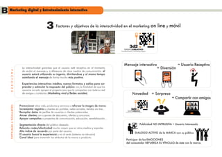 B Marketing digital y Entretenimiento interactivo
                                                   3       Factores y objetivos de la interactividad en el marketing                                    on line y móvil




                                                                                                             Entretenimiento y Marketing Digital




                                                                                                                Mensaje interactivo                                          = Usuario Receptivo
                             La interactividad garantiza que el usuario esté receptivo en el momento                                                         + Diversión
                             de recibir el mensaje y, a diferencia de otros medios de comunicación, el
    F A C T O R E S




                             usuario estará utilizando su ingenio, divirtiendose y al mismo tiempo                                                                 play

                             asimilando el mensaje de forma mucho más positiva.

                             Experiencias interactivas inéditas, nuevos formatos y estilos para sor-
                             prender y estimular la respuesta del público con la finalidad de que los
                             usuarios no solo apoyen el proyecto sino que lo compartan con toda su red
                             de amigos y contactos (Marketing viral y Redes sociales).                                          Novedad                  + Sorpresa
                                                                                                                                                                          = Compartir con amigos

                           Promocionar sitios web, productos y servicios o reforzar la imagen de marca.
    OBJETIVOS Y VENTAJAS




                           Incrementar registros y clientes en portales, redes sociales, tiendas on-line..
                           Recopilar datos de perfiles de usuarios o clientes potenciales.                        Entretenimiento y Marketing Digital


                           Atraer clientes con cupones de descuento, ofertas y concursos.
                           Apoyar campañas o proyectos de comunicación, educación, sensibilización...

                           Segmentación directa del público deseado.                                                                            Publicidad NO INTRUSIVA = Usuario Interesado
                           Relación costes/efectividad mucho mayor que en otros medios y soportes.
                           Alto índice de recuerdo por parte del usuario.
                                                                                                                                      DIALOGO ACTIVO de la MARCA con su público
                           El usuario busca la experiencia y no al revés (sistema no intrusivo)
                           Canal ideal para transmitir los atributos de la marca o producto.
                                                                                                                   Participar de las EMOCIONES
                                                                                                                   del consumidor REFUERZA EL VÍNCULO de éste con la marca.
 