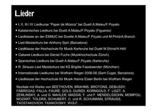 Lieder
 I, II, III i IV Liedkurse “Paper de Música” bei Duett A.Mateu/F.Poyato
 Katalanisches Liedkurs bei Duett A.Mateu/F.Poyato (Figueres)
 Liedklasse an der ESMUC bei Duette A.Mateu/F.Poyato und M.Pintó/A.Branch
 Lied Meisterkurs bei Anthony Spiri (Barcelona)
 Liedklasse der Hochschule für Musik Karlsruhe bei Duett M.Shirai/H.Höll
 Cabaret Liedkurs bei Daniel Fuchs (Musikhochschule Zürich)
 Spanisches Liedkurs bei Duett A.Mateu/F.Poyato (Karlsruhe)
 R. Strauss Lied Meisterkurs bei KS Brigitte Fassbaender (München)
 Internationale Liedkurse bei Wolfram Rieger 2006-08 (Sant Cugat, Barcelona)
 Liedklasse der Hochschule für Musik Hanns Eisler Berlin bei Wolfram Rieger

Rezitale mit Werke von BEETHOVEN, BRAHMS, BROTONS, DEBUSSY,
FÀBREGAS, FALLA, FAURÉ, GOLS, GURIDI, KORNGOLD, F. LISZT, A.
ZEMLINSKY, A. und G. MAHLER, MASSIÀ, F. und F. MENDELSSOHN, MOMPOU,
MOZART, TOLDRÀ, SCHUBERT, C. und R. SCHUMANN, STRAUSS,
TXOSTAKOVICH, TXAIKOVSKY, WOLF, …
 
