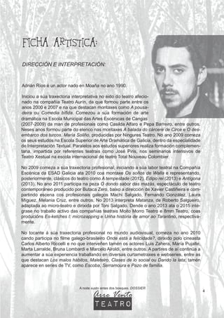 4
FICHA ARTÍSTICA:
Adrián Ríos é un actor nado en Moaña no ano 1990.
Iniciou a súa traxectoria interpretativa no eido do teatro afecio-
nado na compañía Teatro Aurín, da que formou parte entre os
anos 2000 e 2007 e na que destacan montaxes como A pousa-
deira ou Comedia bífida. Comezou a súa formación de arte
DIRECCIÓN E INTERPRETACIÓN:
A noite xusto antes dos bosques. DOSSIER
dramática na Escola Municipal das Artes Escénicas de Cangas
(2007-2009) da man de profesionais como Casilda Alfaro e Pepa Barreiro, entre outros.
Neses anos formou parte do elenco nas montaxes A balada do cárcere de Circe e O des-
embarco dos turcos. María Soliño, producidas por Ningures Teatro. No ano 2009 comeza
os seus estudos na Escola Superior de Arte Dramática de Galicia, dentro da especialidade
de Interpretación Textual. Paralelos aos estudos superiores realiza formación complemen-
taria, impartida por referentes teatrais como José Piris, nos seminarios intensivos de
Teatro Xestual na escola internacional de teatro Total Nouveau Colombier.
No 2009 comeza a súa traxectoria profesional, iniciando a súa labor teatral na Compañía
Escénica da ESAD Galicia ata 2010 coa montaxe Os soños de Walla e representando,
posteriormente, clásicos do teatro como A tempestade (2012), Edipo rei (2013) e Antígona
(2013). No ano 2011 participa na peza O dondo sabor das mazás, espectáculo de teatro
contemporáneo producido por Butaca Zero, baixo a dirección de Xavier Castiñeira e com-
partindo escena cos profesionais galegos Machi Salgado, Fernando González, Laura
Míguez, Melania Cruz, entre outros. No 2013 interpreta Matanza, de Roberto Salgueiro,
adaptada ao micro-teatro e dirixida por Toni Salgado. Dende o ano 2013 ata o 2015 inté-
grase no traballo activo das compañías teatrais Moito Morro Teatro e 8mm Teatro, coas
producións Es-ketches I: microzapping e Unha historia de amor ao Tarantino, respectiva-
mente.
No tocante á súa traxectoria profesional no mundo audiovisual, comeza no ano 2010
cando participa no filme galego-brasileiro Onde está a felicidade?, dirixido polo cineasta
Carlos Alberto Riccelli e no que interveñen tamén os actores Luis Zahera, María Pujalte,
Marta Larralde, Bruna Lombardi e Marcelo Airoldi, entre outros. A partires de aí continúa a
aumentar a súa experiencia traballando en diversas curtametraxes e webseries, entre as
que destacan Los malos hábitos, Maleteiro, Clases de lo social ou Dando la lata; tamén
aparece en series de TV, como Escoba, Serramoura e Pazo de familia.
Arre Vento
teatro
 
