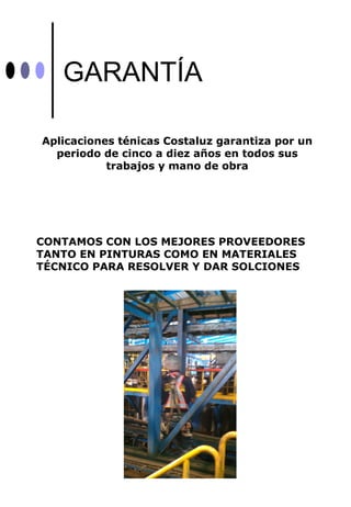 GARANTÍA

Aplicaciones ténicas Costaluz garantiza por un
  periodo de cinco a diez años en todos sus
           trabajos y mano de obra




CONTAMOS CON LOS MEJORES PROVEEDORES
TANTO EN PINTURAS COMO EN MATERIALES
TÉCNICO PARA RESOLVER Y DAR SOLCIONES
 