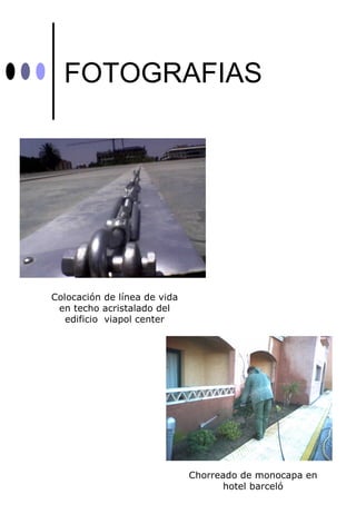 FOTOGRAFIAS




Colocación de línea de vida
 en techo acristalado del
   edificio viapol center




                              Chorreado de monocapa en
                                    hotel barceló
 