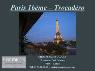Paris 16ème – Trocadéro




              GROUPE Marc FOUJOLS
               15, Avenue Paul Doumer
                    75116 – PARIS
     Tél. 01.53.70.00.00 – paris@marcfoujols.com   1
 