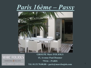 Paris 16ème – Passy




            GROUPE Marc FOUJOLS
             15, Avenue Paul Doumer
                  75116 – PARIS
   Tél. 01.53.70.00.00 – paris@marcfoujols.com   1
 