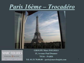 Paris 16ème – Trocadéro




              GROUPE Marc FOUJOLS
               15, Avenue Paul Doumer
                    75116 – PARIS
     Tél. 01.53.70.00.00 – paris@marcfoujols.com   1
 