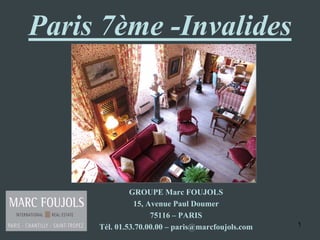 Paris 7ème -Invalides




              GROUPE Marc FOUJOLS
               15, Avenue Paul Doumer
                    75116 – PARIS
     Tél. 01.53.70.00.00 – paris@marcfoujols.com   1
 