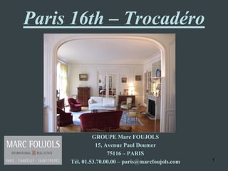 Paris 16th – Trocadéro




              GROUPE Marc FOUJOLS
               15, Avenue Paul Doumer
                    75116 – PARIS
     Tél. 01.53.70.00.00 – paris@marcfoujols.com   1
 