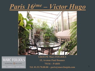 1
Paris 16ème – Victor Hugo
GROUPE Marc FOUJOLS
15, Avenue Paul Doumer
75116 – PARIS
Tél. 01.53.70.00.00 – paris@marcfoujols.com
 