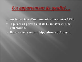    Au 4ème étage d'un immeuble des années 1930,
   2 pièces en parfait état de 60 m² avec cuisine
    américaine.
   Balcon avec vue sur l'hippodrome d'Auteuil.




                                                     3
 