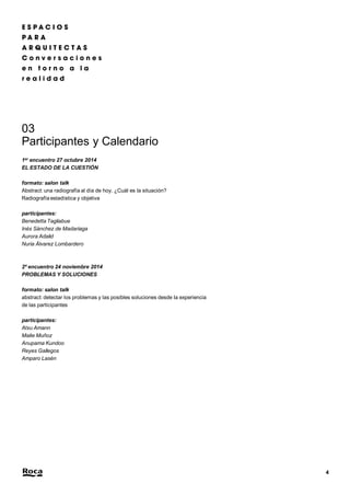 4 
03 
Participantes y Calendario 
1er encuentro 27 octubre 2014 
EL ESTADO DE LA CUESTIÓN 
formato: salon talk 
Abstract: una radiografía al día de hoy. ¿Cuál es la situación? 
Radiografía estadística y objetiva 
participantes: 
Benedetta Tagliabue 
Inés Sánchez de Madariaga 
Aurora Adalid 
Nuria Álvarez Lombardero 
2º encuentro 24 noviembre 2014 
PROBLEMAS Y SOLUCIONES 
formato: salon talk 
abstract: detectar los problemas y las posibles soluciones desde la experiencia 
de las participantes 
participantes: 
Atxu Amann 
Maite Muñoz 
Anupama Kundoo 
Reyes Gallegos 
Amparo Lasén 
 