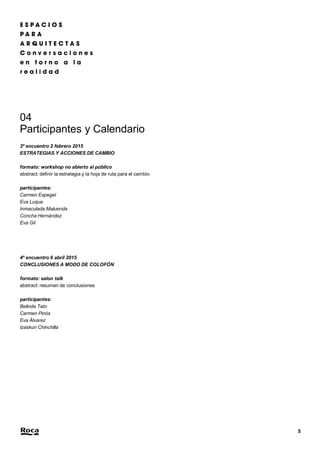 5 
04 
Participantes y Calendario 
3º encuentro 2 febrero 2015 
ESTRATEGIAS Y ACCIONES DE CAMBIO 
formato: workshop no abierto al público 
abstract: definir la estrategia y la hoja de ruta para el cambio 
participantes: 
Carmen Espegel 
Eva Luque 
Inmaculada Maluenda 
Concha Hernández 
Eva Gil 
4º encuentro 6 abril 2015 
CONCLUSIONES A MODO DE COLOFÓN 
formato: salon talk 
abstract: resumen de conclusiones 
participantes: 
Belinda Tato 
Carmen Pinós 
Eva Álvarez 
Izaskun Chinchilla 
 