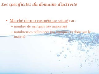 Les spécificités du domaine d’activité



  • Marché dermo-cosmétique saturé car:
    – nombre de marques très important
    – nombreuses références par marques et donc sur le
      marché
 