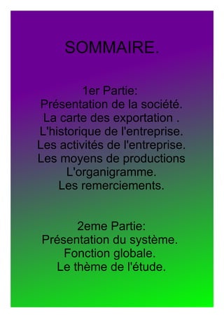 SOMMAIRE. 1er Partie:  Présentation de la société. La carte des exportation . L'historique de l'entreprise. Les activités de l'entreprise. Les moyens de productions L'organigramme. Les remerciements. 2eme Partie: Présentation du système.  Fonction globale.  Le thème de l'étude. 