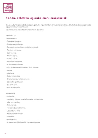 68
17.5 Gai zehatzen inguruko liburu-erakusketak
Getxoko Liburutegiek, nobedadeez gain, gai baten inguruko liburu-erakusketak antolatzen dituzte, bazkideei gai, garai edo
aipu jakinei loturiko izenburuak.
Iaz antolatutako erakusketak honako hauek izan ziren:
SAN NIKOLAS
- Nobela beltza.
- Zenbakiak tituluetan.
- Emakumeak tituluetan.
- Guraso eta seme-alaben arteko harremanak.
- Apirilean euri aunitz.
- Gastronomia.
- Amaren eguna.
- Planeta sariak.
- Irakurleen desiderata.
- eLiburutegiko liburuak.
- 2016. urtean gehien mailegatu diren liburuak.
- Itsasoa.
- Udazkena.
- Eleberri historikoa.
- Emakumeen aurkako indarkeria.
- Gabonetan gertatu zen.
- Zuk zeuk egin.
- Bidaiatu irakurtzen.
VILLAMONTE
- Bitxikeriak.
- Izan zaitez irakurle basatia (animaliak protagonista).
- Liburuen mundua.
- Tratu txarrak.
- Hiri izena duten eleberriak.
- Udan, liburua libre.
- Abenturazko klasikoak.
- Erotismoa.
- Komiki Azoka.
- In memoriam: 2015. eta 2016. urteko hildakoak.
IRAKUR­
KETAREN
SUSTAPENA:
BESTELAKO
JARDUERAK
# 17
 