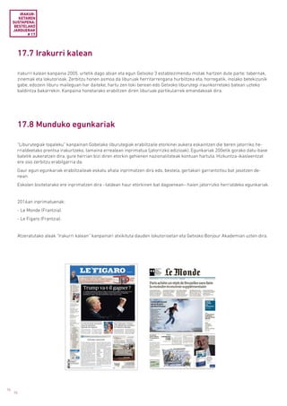 70
70
17.7 Irakurri kalean
17.8 Munduko egunkariak
Irakurri kalean kanpaina 2005. urtetik dago abian eta egun Getxoko 3 establezimendu motak hartzen dute parte: tabernak,
zinemak eta lokutorioak. Zerbitzu honen asmoa da liburuak herritarrengana hurbiltzea eta, horregatik, inolako betekizunik
gabe, edozein liburu maileguan har daiteke, hartu zen toki berean edo Getxoko liburutegi iraunkorretako batean uzteko
baldintza bakarrekin. Kanpaina honetarako erabiltzen diren liburuak partikularrek emandakoak dira.
“Liburutegiak topaleku” kanpainan Gobelako liburutegiak erabiltzaile etorkinei aukera eskaintzen die beren jatorriko he-
rrialdeetako prentsa irakurtzeko, tamaina errealean inprimatua (jatorrizko edizioak). Egunkariak 200etik gorako datu-base
batetik aukeratzen dira, gure herrian bizi diren etorkin gehienen nazionalitateak kontuan hartuta. Hizkuntza-ikasleentzat
ere oso zerbitzu erabilgarria da.
Gaur egun egunkariak erabiltzaileak eskatu ahala inprimatzen dira edo, bestela, gertakari garrantzitsu bat jasotzen de-
nean.
Eskolen bisitetarako ere inprimatzen dira –taldean haur etorkinen bat dagoenean– haien jatorrizko herrialdeko egunkariak.
2016an inprimatuenak:
- Le Monde (Frantzia).
- Le Figaro (Frantzia).
Atzeratutako aleak “Irakurri kalean” kanpainari atxikituta dauden lokutorioetan eta Getxoko Bonjour Akademian uzten dira.
IRAKUR­
KETAREN
SUSTAPENA:
BESTELAKO
JARDUERAK
# 17
 