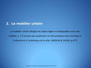 2. Le mobilier urbain
Le mobilier urbain désigne les objets légers et déplaçables mais non
mobiles. (…) Il ne joue pas seu...