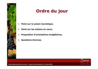 Ordre du jour

                 •    Point sur la saison touristique.

                 •    Point sur les actions en cours.

                 •    Proposition d’orientations budgétaires.

                 •    Questions diverses.




Comité départemental de tourisme – Conseil d’administration du 7 octobre 2009
                                                                                2
 