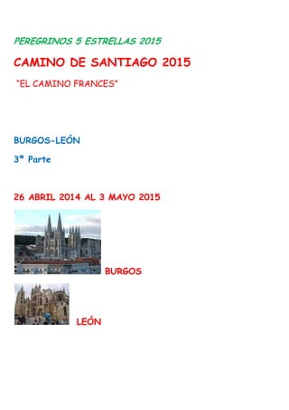 PEREGRINOS 5 ESTRELLAS 2015
CAMINO DE SANTIAGO 2015
“EL CAMINO FRANCES”
BURGOS-LEÓN
3ª Parte
26 ABRIL 2014 AL 3 MAYO 2015
BURGOS
LEÓN
 