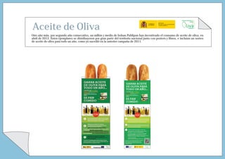 Aceite de Oliva
Otro año más, por segundo año consecutivo, un millón y medio de bolsas Publipan han incentivado el consumo de aceite de oliva, en
abril de 2012. Estos ejemplares se distribuyeron por gran parte del territorio nacional junto con posters y libros, e incluían un sorteo
de aceite de oliva para todo un año, como ya sucedió en la anterior campaña de 2011.
 