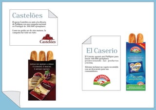 Castelões
El queso Castelões se unió a la eficacia
de Publipan con una campaña nacional
en Portugal de 300.000 ejemplares.

Como no podía ser de otra manera, la
campaña fue todo un éxito.




                                            El Caserio
                                           El Caserío apostó por Publipan para
                                           lanzar 100.000 ejemplares
                                           promocionando sus productos
                                           y recetas.

                                           Además incluían un cupón recortable
                                           con un descuento para sus
                                           consumidores.
 
