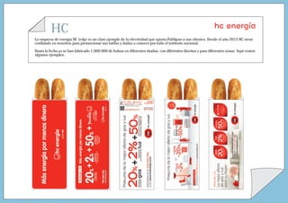 HC
La empresa de energía HC (edp) es un claro ejemplo de la efectividad que aporta Publipan a sus clientes. Desde el año 2012 HC viene
confiando en nosotros para promocionar sus tarifas y darlas a conocer por todo el territorio nacional.
Hasta la fecha ya se han fabricado 1.000.000 de bolsas en diferentes tiradas, con diferentes diseños y para diferentes zonas. Aquí vemos
algunos ejemplos.
 