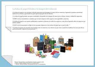 La bolsa de papel fortalece la imagen del comercio
• La bolsa de papel es un excelente vehículo para proyectar la imagen de marca de los comercios, logrando la máxima notoriedad
dentro de su entorno y generando un gran aprecio por parte de los clientes.

• La bolsa de papel permite una gran creatividad y desarrollo de la imagen de marca por su forma, textura y calidad de impresión.

• El 80% de los consumidores considera que la marca impresa sobre papel es más agradable y atractiva.

• La bolsa de papel es un soporte publicitario económico al alcance de todos los negocios y muy eficaz logrando miles de impactos por
toda la ciudad.

• El 85% de los transeúntes se fijan en los mensajes impresos en las bolsas de papel que ve por la calle.**

• La bolsa de papel crea vínculos emocionales entre el comercio y sus clientes ya que estos cuando las reutilizan las usan para llevar,
preferentemente, objetos de uso personal.***




   *Fuente: Encuesta Ipsos para España y 6 países europeos más.
   ** Fuente: Media analyzer software & research 2007
   ***Fuente: Nielsen la bolsa y las perspectivas de os consumidores.
 
