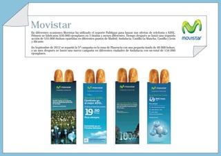 Movistar
En diferentes ocasiones Movistar ha utilizado el soporte Publipan para lanzar sus ofertas de telefonía y ADSL.
Primero se fabricaron 450.000 ejemplares en 3 tiradas y meses diferentes. Tiempo después se lanzó una segunda
acción de 535.000 rbolsas epartidas en diferentes puntos de Madrid, Andalucía, Castilla La Mancha, Castilla y León
y Alicante.

En Septiembre de 2012 se repartió la 5ª campaña en la zona de Plasencia con una pequeña tirada de 40.000 bolsas,
y un mes después se lanzó una nueva campaña en diferentes ciudades de Andalucía con un total de 134.000
ejemplares.
 