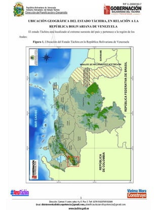 1
UBICACIÓN GEOGRÁFICA DEL ESTADO TÁCHIRA, EN RELACIÓN A LA
REPÚBLICA BOLIVARIANA DE VENEZUELA
El estado Táchira está localizado al extremo suroeste del país y pertenece a la región de los
Andes:
Figura 1. Ubicación del Estado Táchira en la República Bolivariana de Venezuela
 