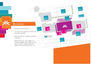 Glorieta
                                                                                                                      recreativa

                                                                                        Parking


                                                                                                                                  rre   de
                                                                                                                       Antigua To ón
                                                                                                                                 ci
                                                                                                                       Refrigera

                                                         Glorieta
                                                         recreativa                                        n
                                                                                                  Recepció




Recursos
                                                                                                                           ste
                                                                                                                   Plaza
 Superficie total: 32.400   m2 .
                                               Parking                 este
                                                               Plaza

 La Central - Nave principal: 3.100 m2 de
 superficie expositiva.
                                                                                                               Edificio deo
                                                                                                               Encuentr
 Plazas de negocio: 1.800 m2 expositivos                  Tolva
 al aire libre.

 Edificio Encuentro: zona auxilar con                                                 Parking
 servicios multiples, aulas, salón de actos,
 sala de prensa, centro de negocios,
 oficinas, cafetería, oficina técnica, etc,.
                                                                              N 420
 