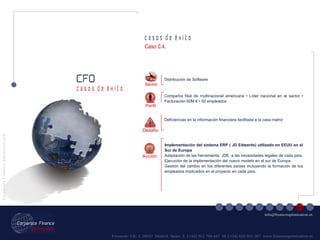Fernando VII, 3  28037  Madrid. Spain  T. [+34] 912 794 447  M. [+34] 620 955 287  www.financeoptimization.es c a s o s  d e  é x i t o CFO C o r p o r a t e  F i n a n c e  O p t i m i z a t i o n © [email_address] c a s o s  d e  é x i t o Implementación del sistema ERP ( JD Edwards) utilizado en EEUU en el Sur de Europa Adaptación de las herramienta  JDE  a las necesidades legales de cada país. Ejecución de la implementación del nuevo modelo en el sur de Europa. Gestión del cambio en los diferentes países incluyendo la formación de los empleados implicados en el proyecto en cada país. Sector Distribución de Software Deficiencias en la información financiera facilitada a la casa matriz Compañía filial de multinacional americana • Líder nacional en el sector • Facturación 60M € • 50 empleados Acción Perfil Desafío Caso 0.4. 