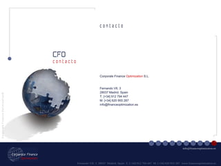 Fernando VII, 3  28037  Madrid. Spain  T. [+34] 912 794 447  M. [+34] 620 955 287  www.financeoptimization.es CFO C o r p o r a t e  F i n a n c e  O p t i m i z a t i o n © [email_address] c o n t a c t o c o n t a c t o Corporate Finance   Optimization   S.L. Fernando VII, 3 28037 Madrid. Spain T. [+34] 912 794 447 M. [+34] 620 955 287 [email_address] 